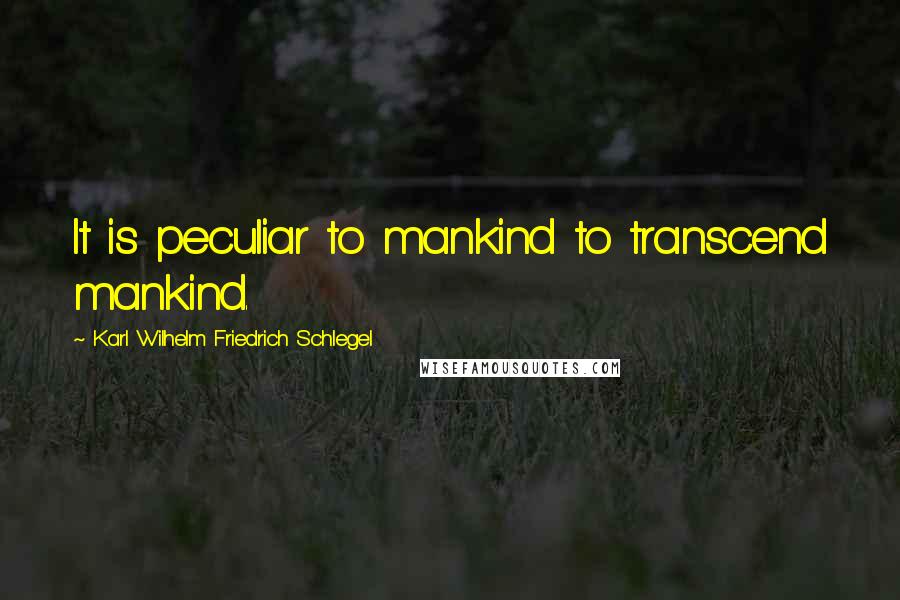 Karl Wilhelm Friedrich Schlegel Quotes: It is peculiar to mankind to transcend mankind.