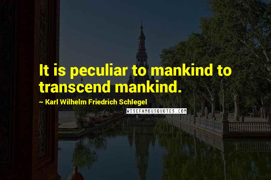 Karl Wilhelm Friedrich Schlegel Quotes: It is peculiar to mankind to transcend mankind.