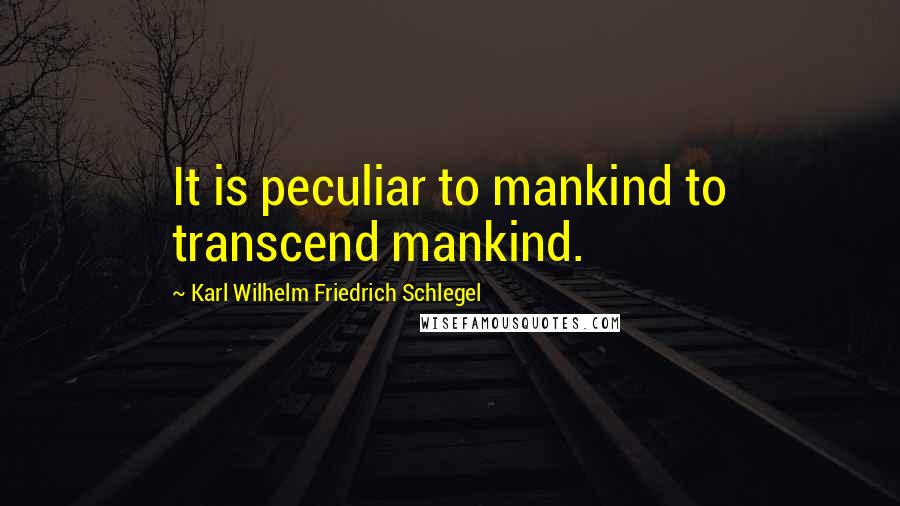 Karl Wilhelm Friedrich Schlegel Quotes: It is peculiar to mankind to transcend mankind.