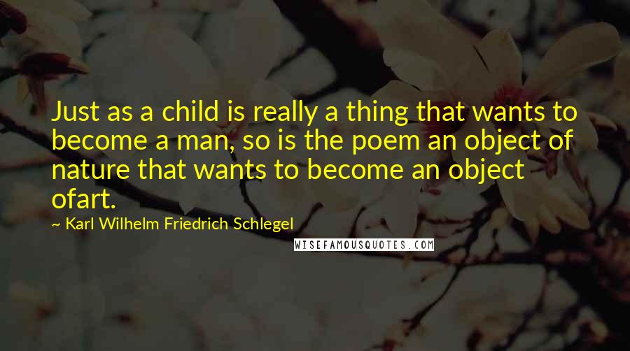 Karl Wilhelm Friedrich Schlegel Quotes: Just as a child is really a thing that wants to become a man, so is the poem an object of nature that wants to become an object ofart.