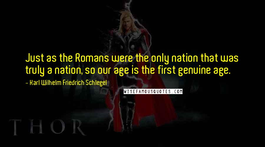 Karl Wilhelm Friedrich Schlegel Quotes: Just as the Romans were the only nation that was truly a nation, so our age is the first genuine age.