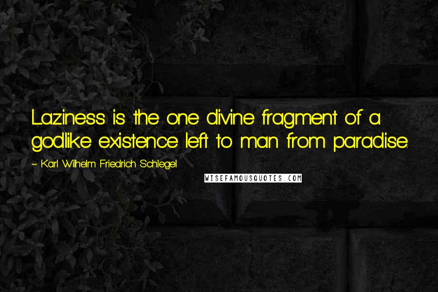 Karl Wilhelm Friedrich Schlegel Quotes: Laziness is the one divine fragment of a godlike existence left to man from paradise.