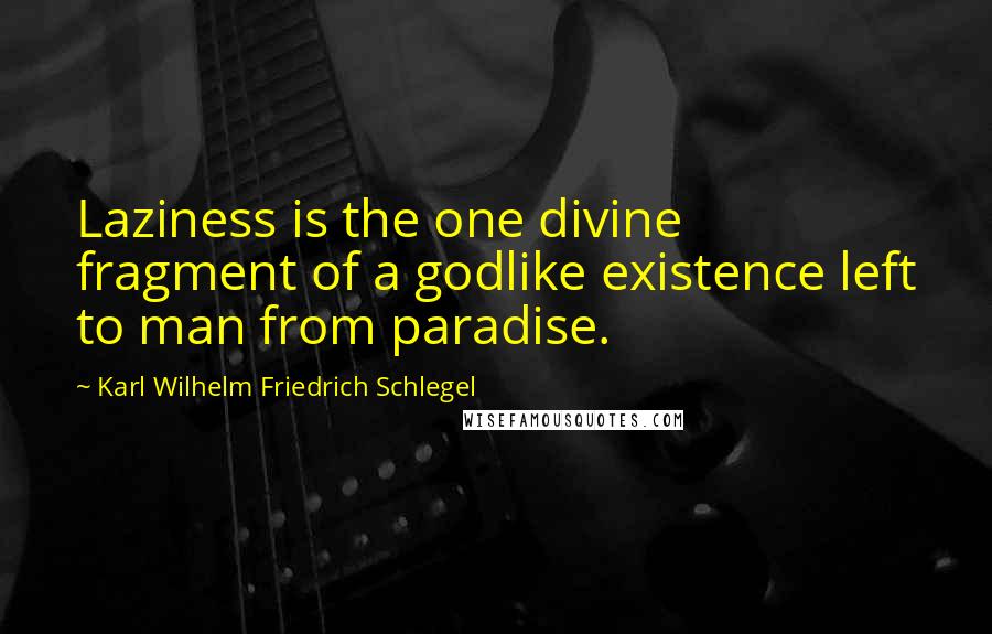 Karl Wilhelm Friedrich Schlegel Quotes: Laziness is the one divine fragment of a godlike existence left to man from paradise.
