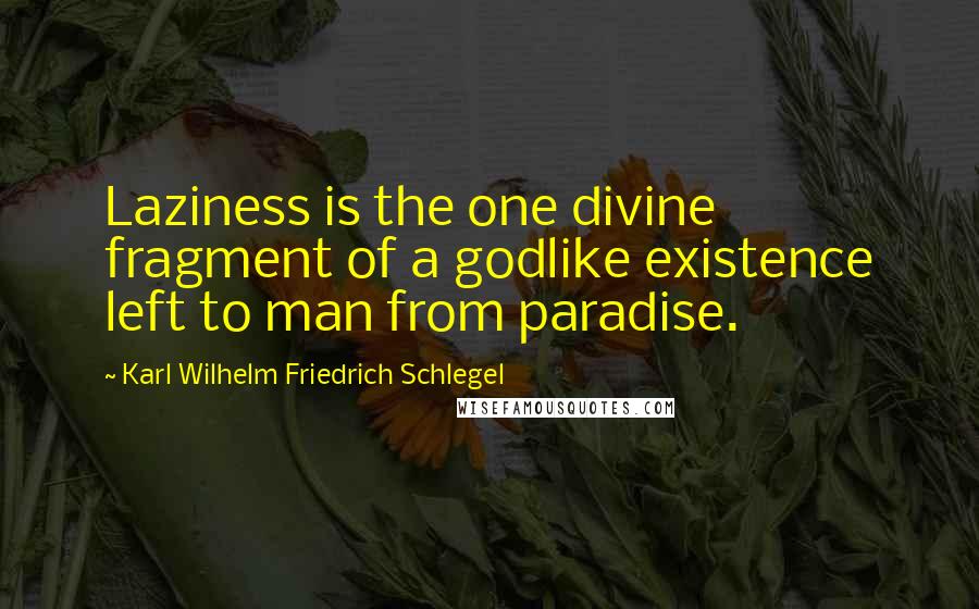 Karl Wilhelm Friedrich Schlegel Quotes: Laziness is the one divine fragment of a godlike existence left to man from paradise.