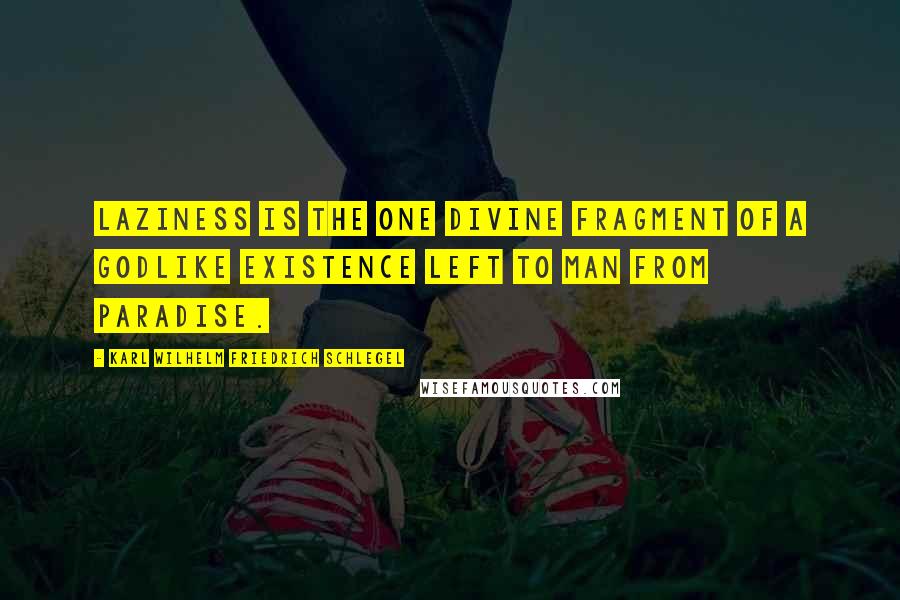 Karl Wilhelm Friedrich Schlegel Quotes: Laziness is the one divine fragment of a godlike existence left to man from paradise.