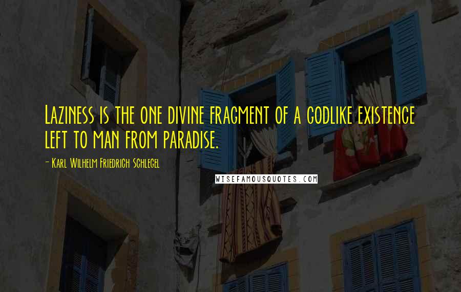 Karl Wilhelm Friedrich Schlegel Quotes: Laziness is the one divine fragment of a godlike existence left to man from paradise.