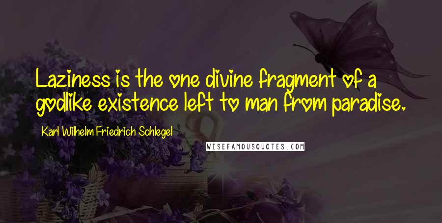 Karl Wilhelm Friedrich Schlegel Quotes: Laziness is the one divine fragment of a godlike existence left to man from paradise.