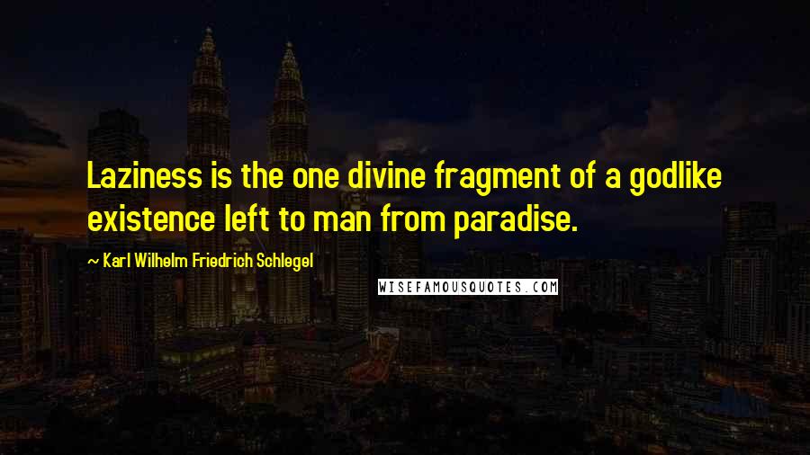 Karl Wilhelm Friedrich Schlegel Quotes: Laziness is the one divine fragment of a godlike existence left to man from paradise.