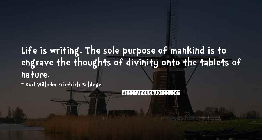 Karl Wilhelm Friedrich Schlegel Quotes: Life is writing. The sole purpose of mankind is to engrave the thoughts of divinity onto the tablets of nature.