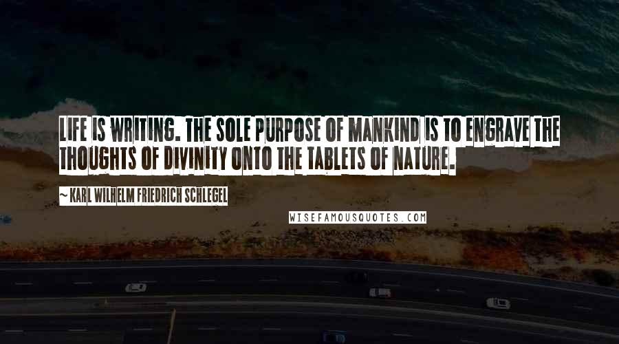 Karl Wilhelm Friedrich Schlegel Quotes: Life is writing. The sole purpose of mankind is to engrave the thoughts of divinity onto the tablets of nature.