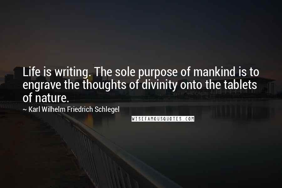 Karl Wilhelm Friedrich Schlegel Quotes: Life is writing. The sole purpose of mankind is to engrave the thoughts of divinity onto the tablets of nature.