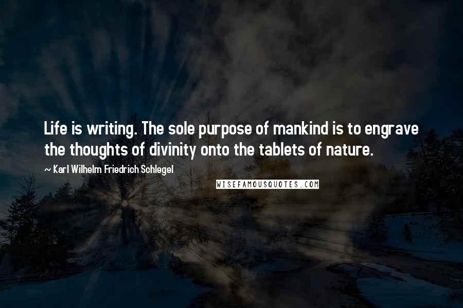 Karl Wilhelm Friedrich Schlegel Quotes: Life is writing. The sole purpose of mankind is to engrave the thoughts of divinity onto the tablets of nature.