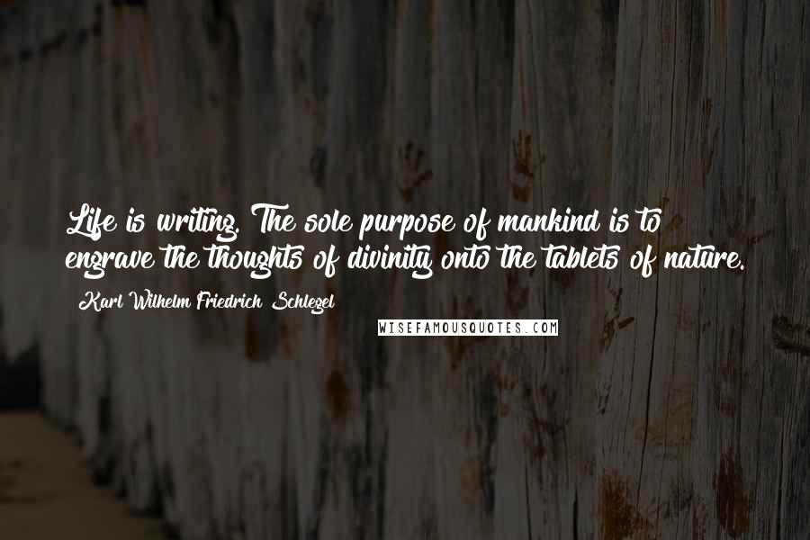 Karl Wilhelm Friedrich Schlegel Quotes: Life is writing. The sole purpose of mankind is to engrave the thoughts of divinity onto the tablets of nature.