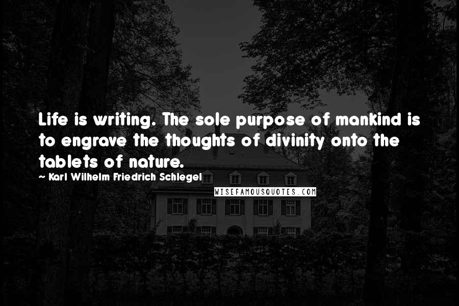 Karl Wilhelm Friedrich Schlegel Quotes: Life is writing. The sole purpose of mankind is to engrave the thoughts of divinity onto the tablets of nature.