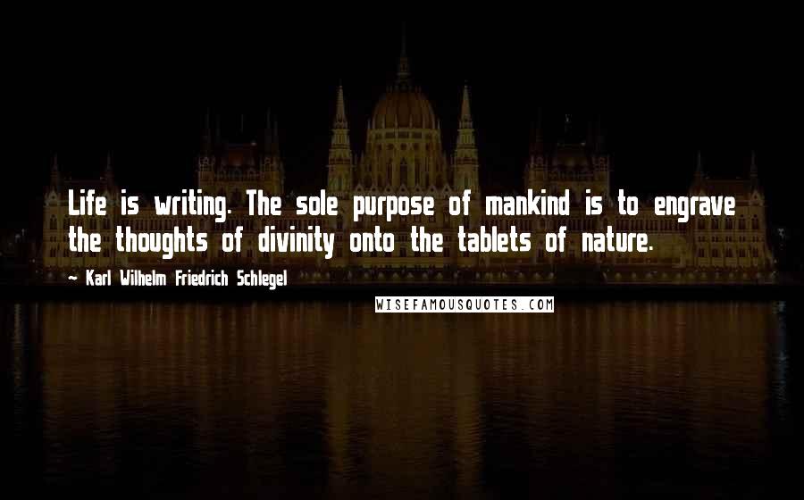 Karl Wilhelm Friedrich Schlegel Quotes: Life is writing. The sole purpose of mankind is to engrave the thoughts of divinity onto the tablets of nature.