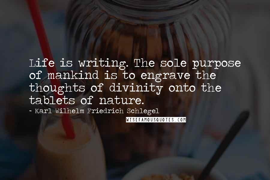 Karl Wilhelm Friedrich Schlegel Quotes: Life is writing. The sole purpose of mankind is to engrave the thoughts of divinity onto the tablets of nature.