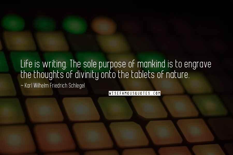 Karl Wilhelm Friedrich Schlegel Quotes: Life is writing. The sole purpose of mankind is to engrave the thoughts of divinity onto the tablets of nature.