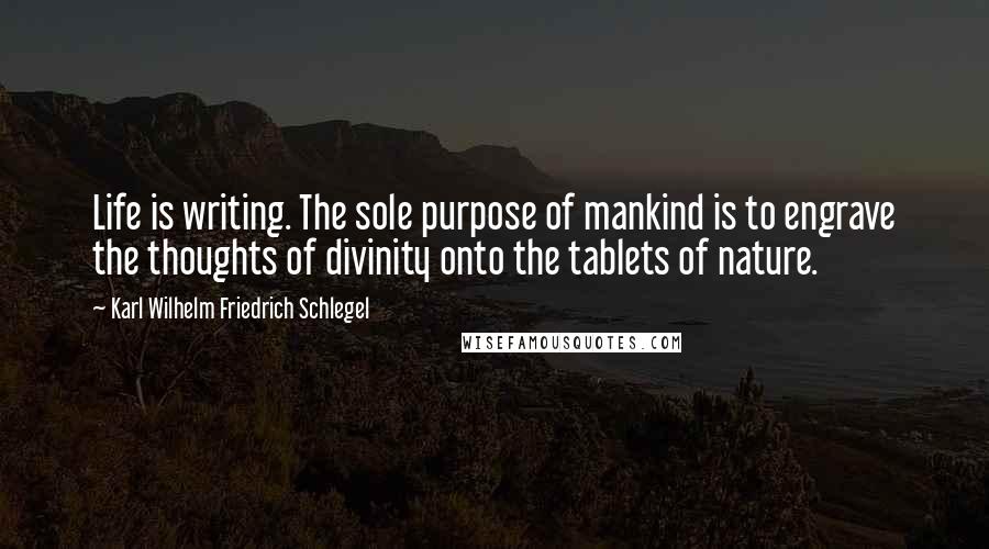 Karl Wilhelm Friedrich Schlegel Quotes: Life is writing. The sole purpose of mankind is to engrave the thoughts of divinity onto the tablets of nature.