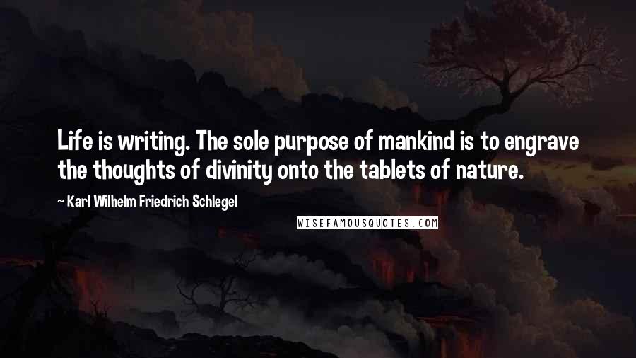 Karl Wilhelm Friedrich Schlegel Quotes: Life is writing. The sole purpose of mankind is to engrave the thoughts of divinity onto the tablets of nature.