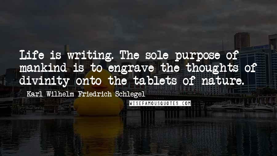 Karl Wilhelm Friedrich Schlegel Quotes: Life is writing. The sole purpose of mankind is to engrave the thoughts of divinity onto the tablets of nature.