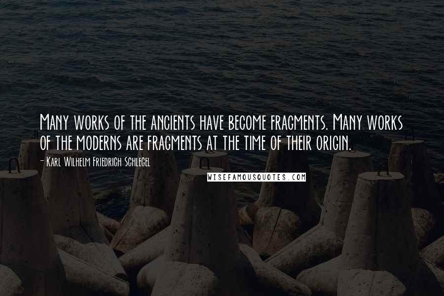 Karl Wilhelm Friedrich Schlegel Quotes: Many works of the ancients have become fragments. Many works of the moderns are fragments at the time of their origin.