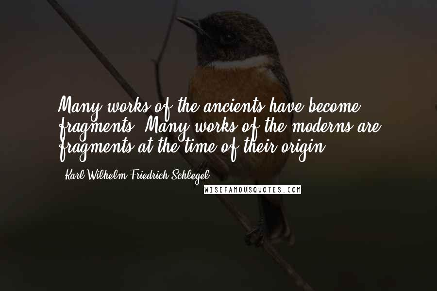 Karl Wilhelm Friedrich Schlegel Quotes: Many works of the ancients have become fragments. Many works of the moderns are fragments at the time of their origin.