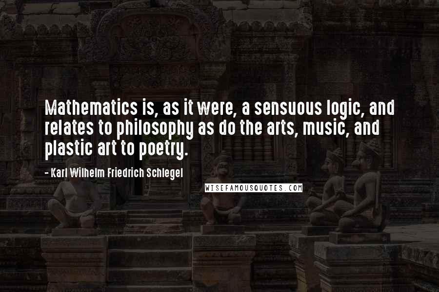 Karl Wilhelm Friedrich Schlegel Quotes: Mathematics is, as it were, a sensuous logic, and relates to philosophy as do the arts, music, and plastic art to poetry.