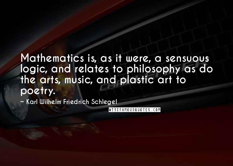 Karl Wilhelm Friedrich Schlegel Quotes: Mathematics is, as it were, a sensuous logic, and relates to philosophy as do the arts, music, and plastic art to poetry.