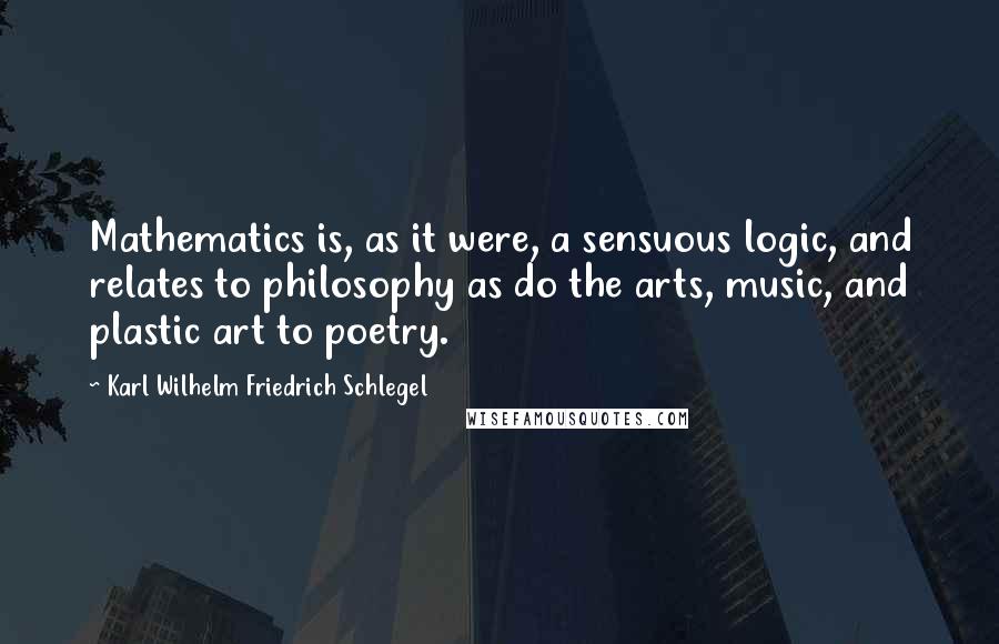 Karl Wilhelm Friedrich Schlegel Quotes: Mathematics is, as it were, a sensuous logic, and relates to philosophy as do the arts, music, and plastic art to poetry.