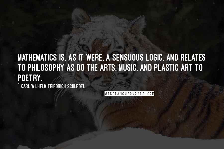 Karl Wilhelm Friedrich Schlegel Quotes: Mathematics is, as it were, a sensuous logic, and relates to philosophy as do the arts, music, and plastic art to poetry.