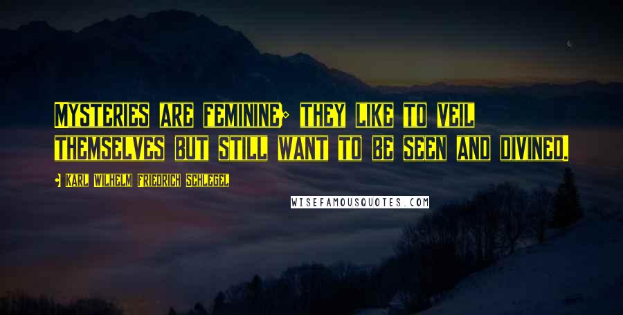 Karl Wilhelm Friedrich Schlegel Quotes: Mysteries are feminine; they like to veil themselves but still want to be seen and divined.