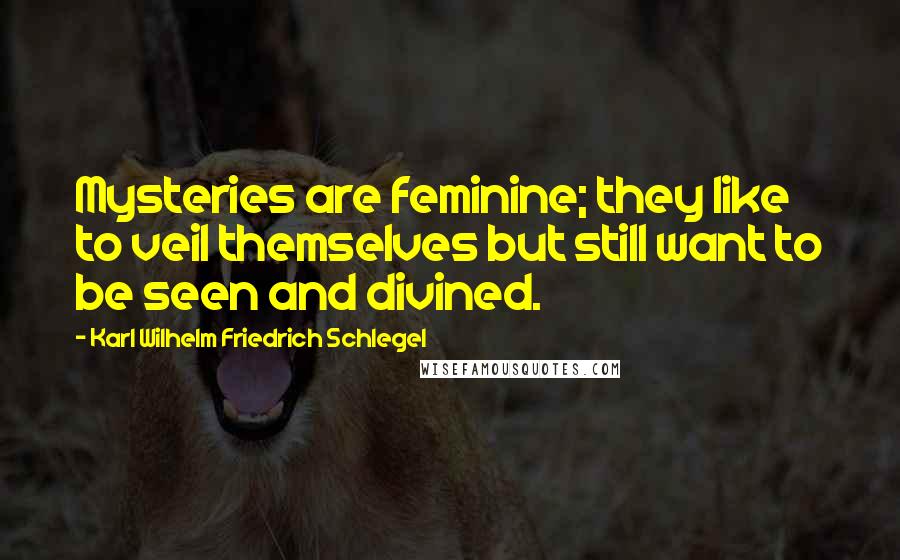 Karl Wilhelm Friedrich Schlegel Quotes: Mysteries are feminine; they like to veil themselves but still want to be seen and divined.