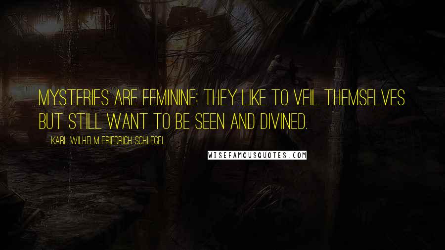 Karl Wilhelm Friedrich Schlegel Quotes: Mysteries are feminine; they like to veil themselves but still want to be seen and divined.