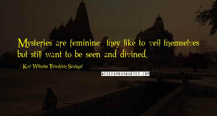 Karl Wilhelm Friedrich Schlegel Quotes: Mysteries are feminine; they like to veil themselves but still want to be seen and divined.