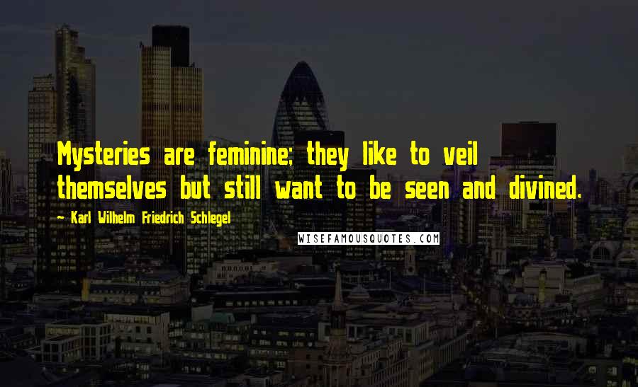 Karl Wilhelm Friedrich Schlegel Quotes: Mysteries are feminine; they like to veil themselves but still want to be seen and divined.