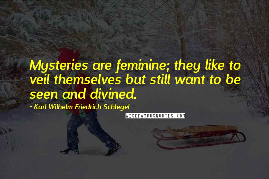 Karl Wilhelm Friedrich Schlegel Quotes: Mysteries are feminine; they like to veil themselves but still want to be seen and divined.