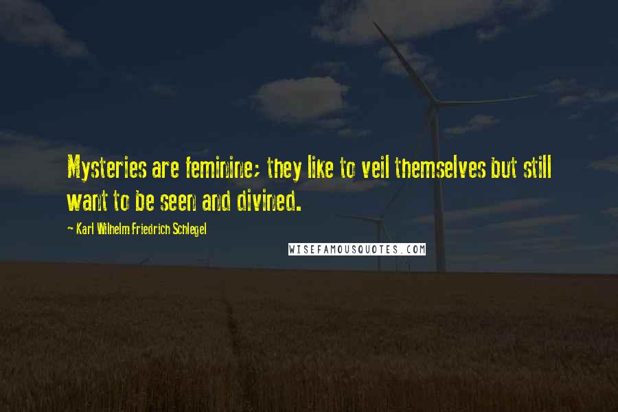 Karl Wilhelm Friedrich Schlegel Quotes: Mysteries are feminine; they like to veil themselves but still want to be seen and divined.