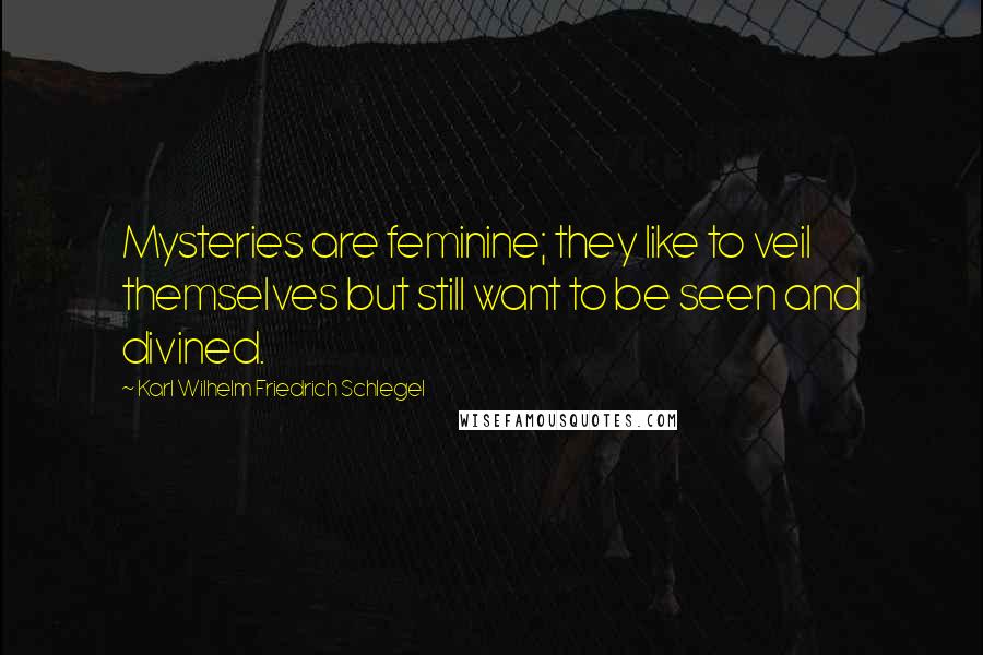 Karl Wilhelm Friedrich Schlegel Quotes: Mysteries are feminine; they like to veil themselves but still want to be seen and divined.