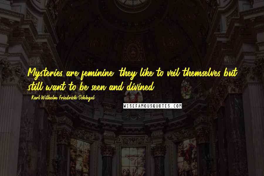 Karl Wilhelm Friedrich Schlegel Quotes: Mysteries are feminine; they like to veil themselves but still want to be seen and divined.