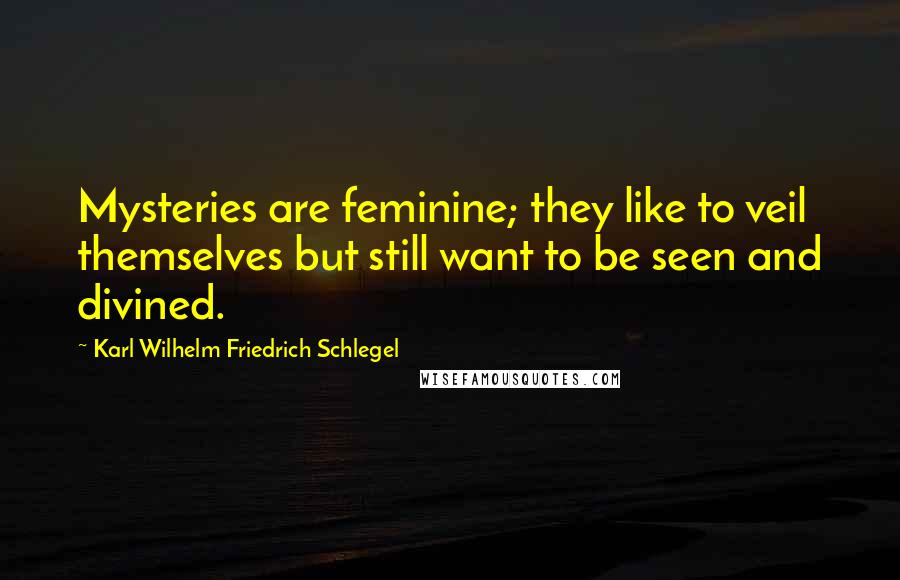 Karl Wilhelm Friedrich Schlegel Quotes: Mysteries are feminine; they like to veil themselves but still want to be seen and divined.