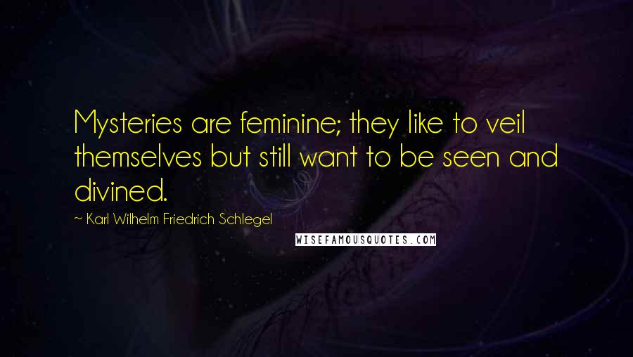 Karl Wilhelm Friedrich Schlegel Quotes: Mysteries are feminine; they like to veil themselves but still want to be seen and divined.