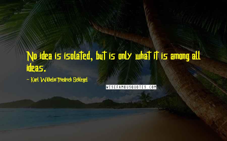 Karl Wilhelm Friedrich Schlegel Quotes: No idea is isolated, but is only what it is among all ideas.