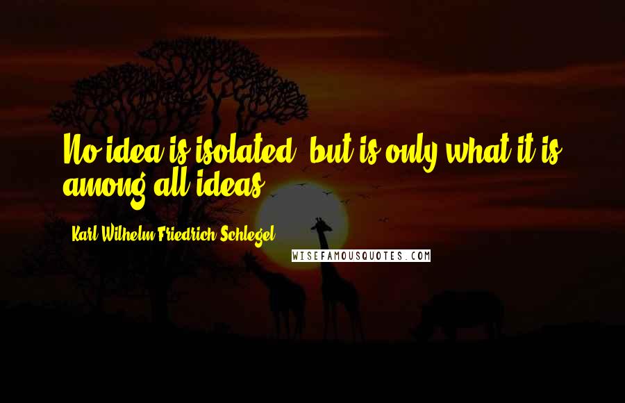 Karl Wilhelm Friedrich Schlegel Quotes: No idea is isolated, but is only what it is among all ideas.