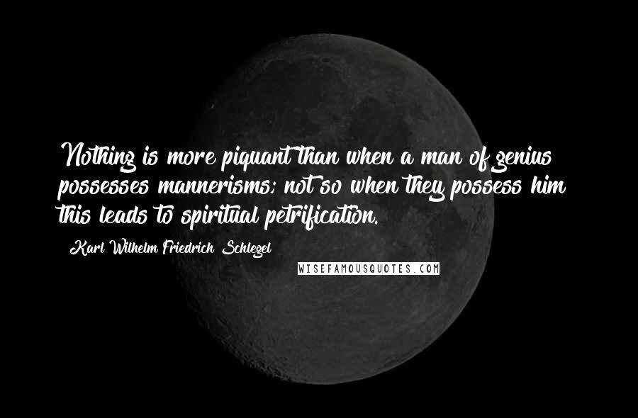 Karl Wilhelm Friedrich Schlegel Quotes: Nothing is more piquant than when a man of genius possesses mannerisms; not so when they possess him this leads to spiritual petrification.