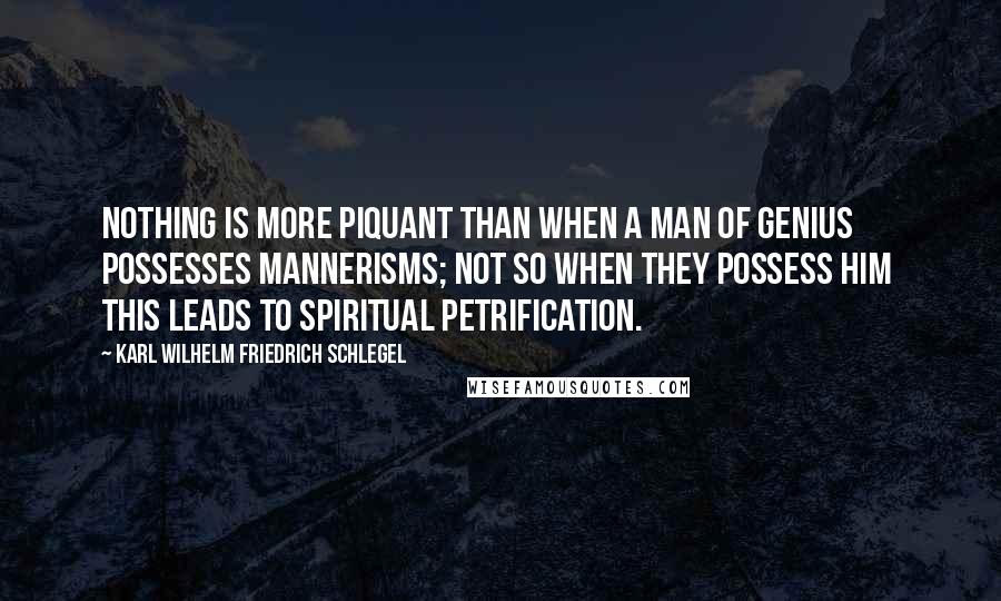 Karl Wilhelm Friedrich Schlegel Quotes: Nothing is more piquant than when a man of genius possesses mannerisms; not so when they possess him  this leads to spiritual petrification.