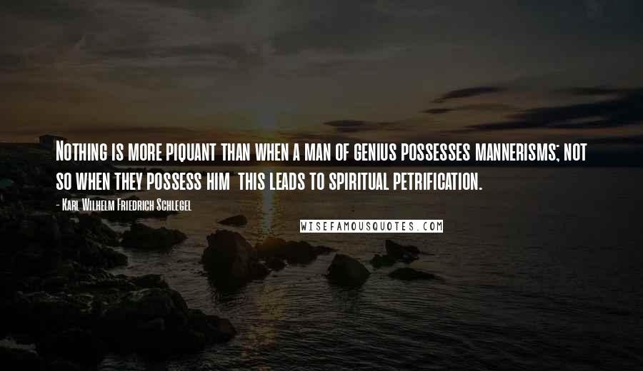Karl Wilhelm Friedrich Schlegel Quotes: Nothing is more piquant than when a man of genius possesses mannerisms; not so when they possess him  this leads to spiritual petrification.