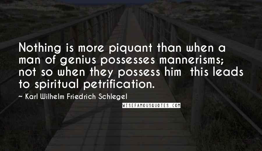 Karl Wilhelm Friedrich Schlegel Quotes: Nothing is more piquant than when a man of genius possesses mannerisms; not so when they possess him  this leads to spiritual petrification.