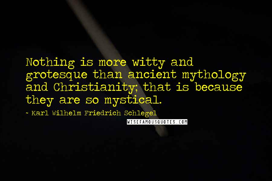 Karl Wilhelm Friedrich Schlegel Quotes: Nothing is more witty and grotesque than ancient mythology and Christianity; that is because they are so mystical.