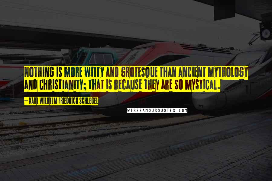 Karl Wilhelm Friedrich Schlegel Quotes: Nothing is more witty and grotesque than ancient mythology and Christianity; that is because they are so mystical.