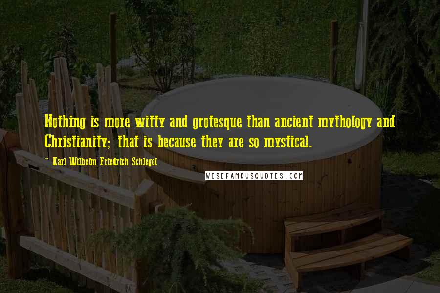 Karl Wilhelm Friedrich Schlegel Quotes: Nothing is more witty and grotesque than ancient mythology and Christianity; that is because they are so mystical.